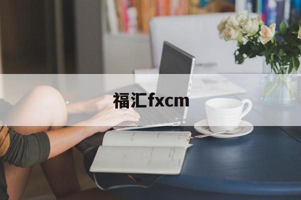 福汇fxcm(福汇官网交易平台下载)
